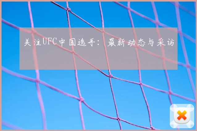 关注UFC中国选手：最新动态与采访