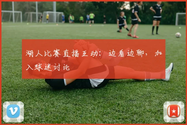 湖人比赛直播互动:边看边聊,加入球迷讨论