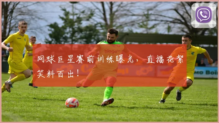 网球巨星赛前训练曝光，直播花絮笑料百出！