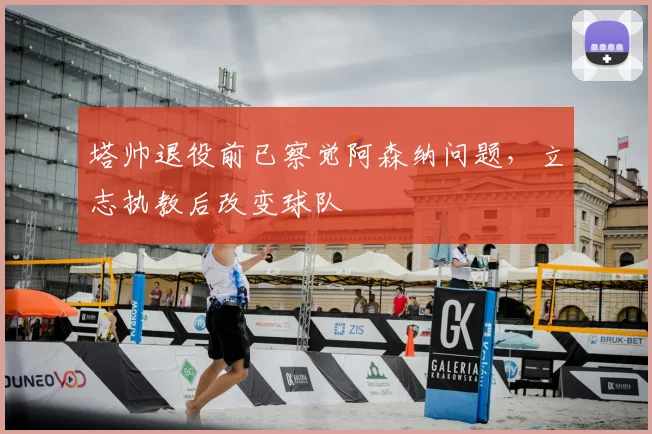 塔帅退役前已察觉阿森纳问题，立志执教后改变球队