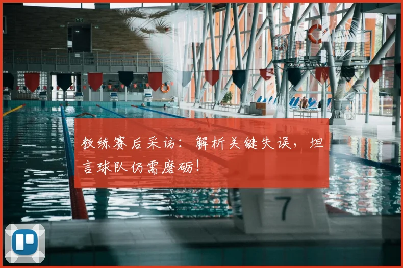 教练赛后采访：解析关键失误，坦言球队仍需磨砺！