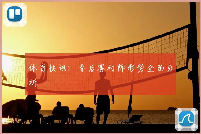 体育快讯：季后赛对阵形势全面分析