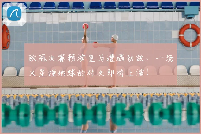 欧冠决赛预演皇马遭遇劲敌，一场火星撞地球的对决即将上演！