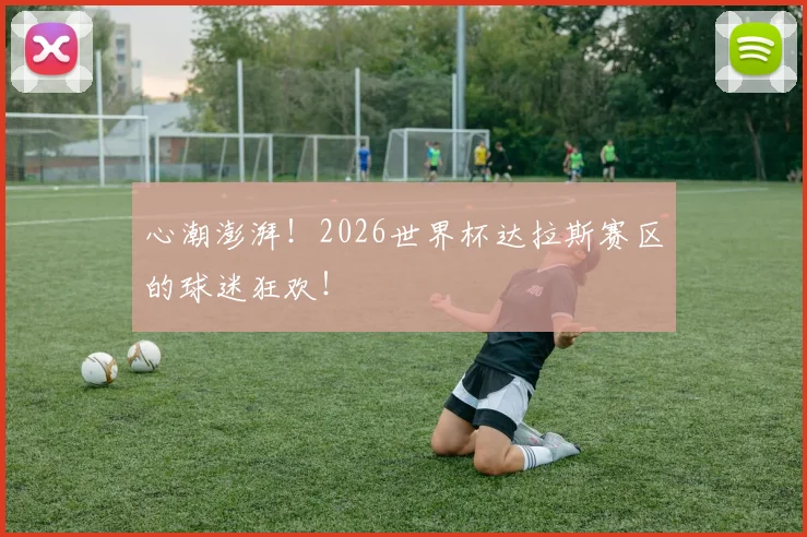 心潮澎湃！2026世界杯达拉斯赛区的球迷狂欢！