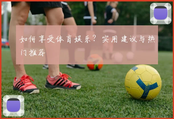 如何享受体育娱乐？实用建议与热门推荐