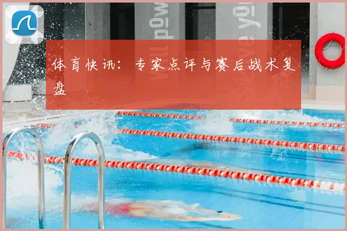 体育快讯：专家点评与赛后战术复盘