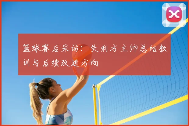 篮球赛后采访:失利方主帅总结教训与后续改进方向