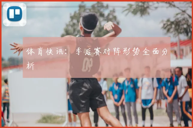 体育快讯:季后赛对阵形势全面分析