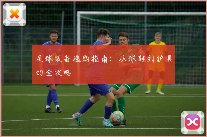 足球装备选购指南:从球鞋到护具的全攻略