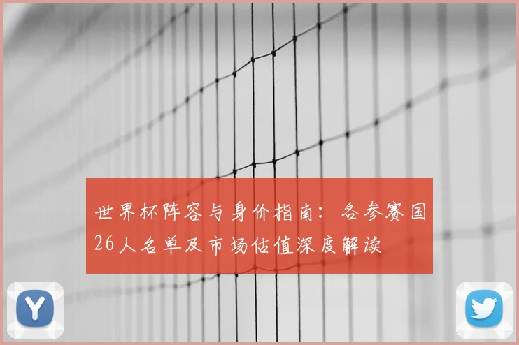世界杯阵容与身价指南：各参赛国26人名单及市场估值深度解读