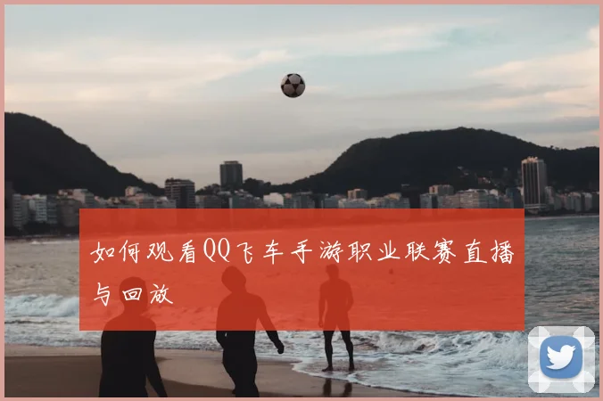 如何观看QQ飞车手游职业联赛直播与回放
