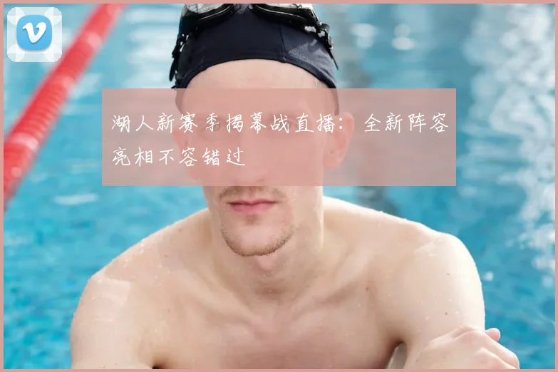 湖人新赛季揭幕战直播:全新阵容亮相不容错过