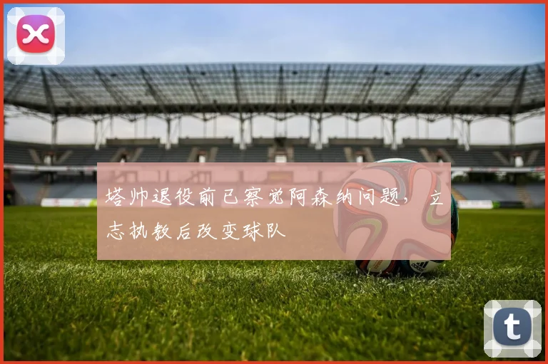 塔帅退役前已察觉阿森纳问题，立志执教后改变球队