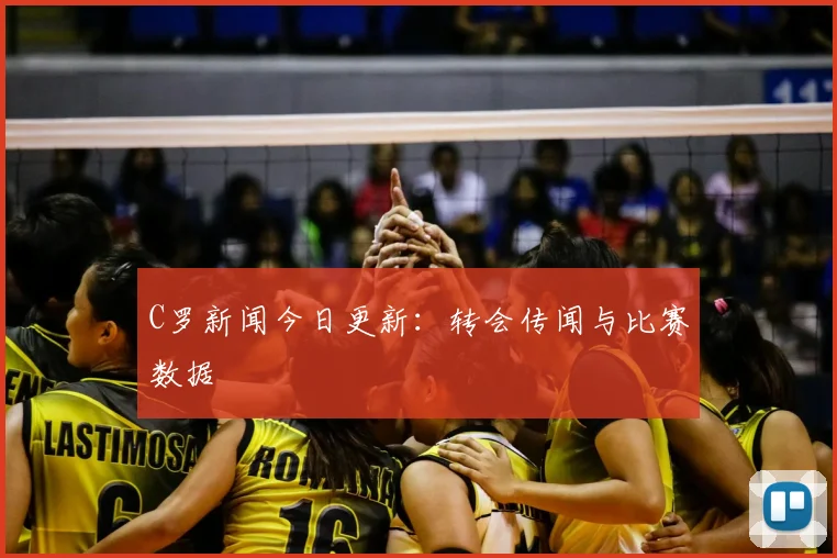 C罗新闻今日更新：转会传闻与比赛数据