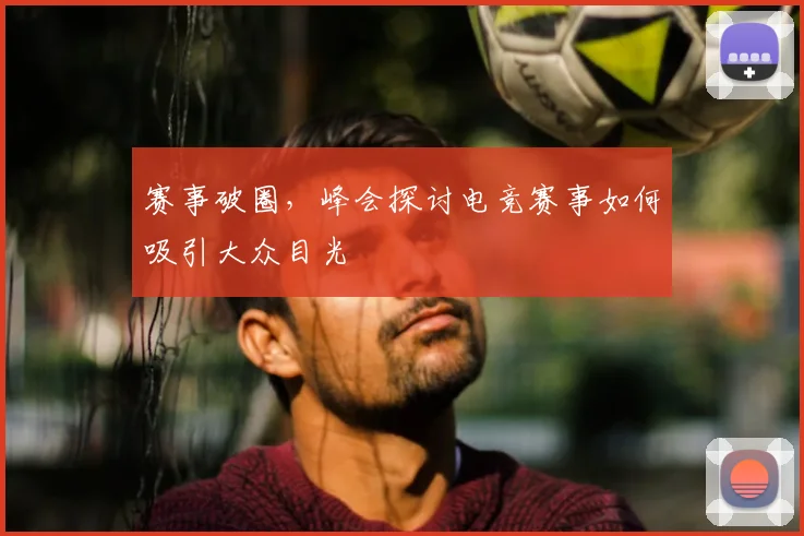 赛事破圈,峰会探讨电竞赛事如何吸引大众目光