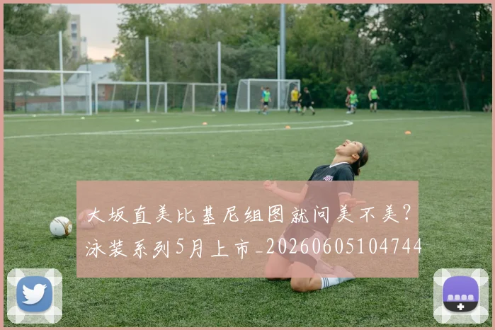大坂直美比基尼组图就问美不美？泳装系列5月上市_20260605104744
