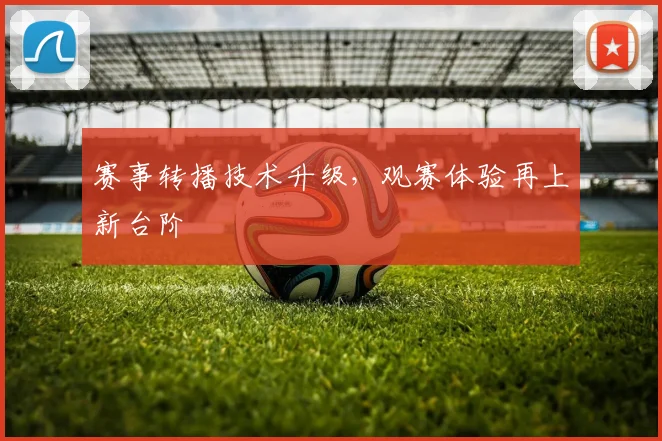 赛事转播技术升级，观赛体验再上新台阶