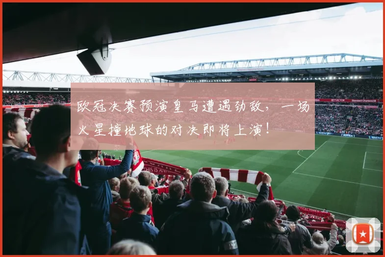 欧冠决赛预演皇马遭遇劲敌，一场火星撞地球的对决即将上演！