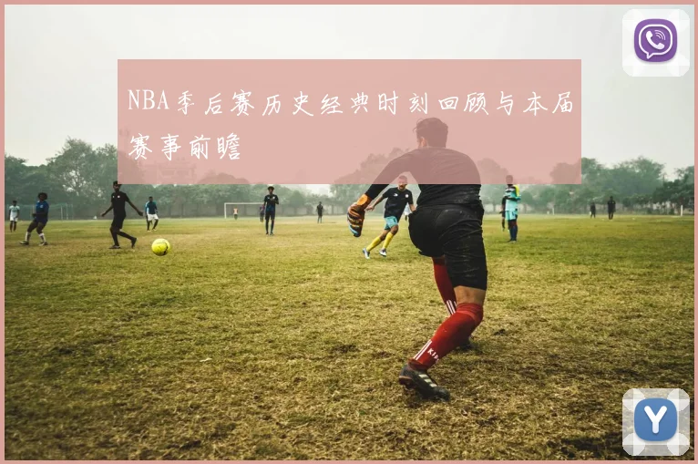 NBA季后赛历史经典时刻回顾与本届赛事前瞻