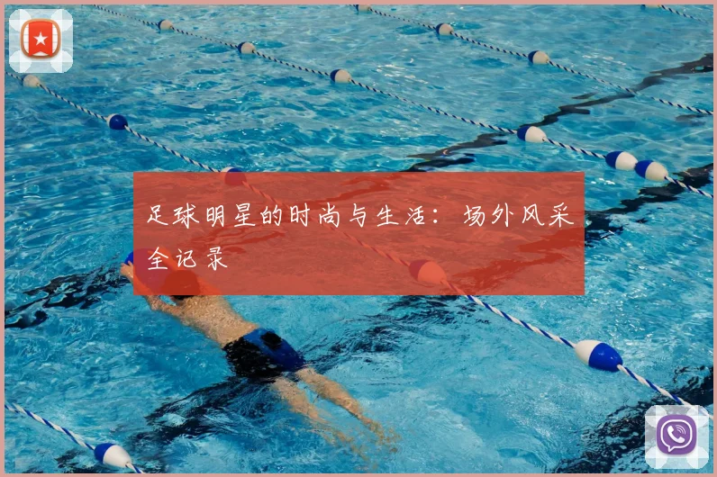 足球明星的时尚与生活：场外风采全记录