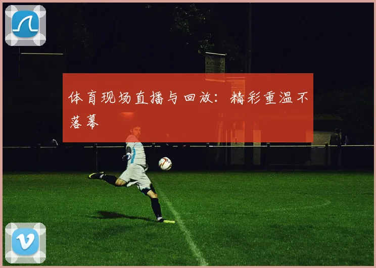 体育现场直播与回放:精彩重温不落幕