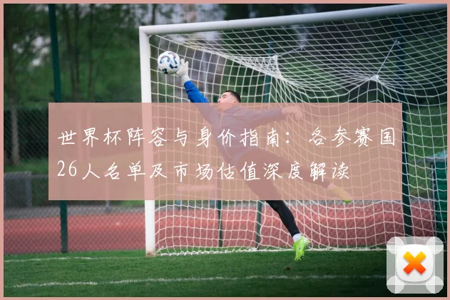 世界杯阵容与身价指南:各参赛国26人名单及市场估值深度解读