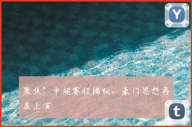 聚焦！中超赛程揭秘，豪门恩怨再度上演