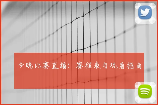 今晚比赛直播：赛程表与观看指南