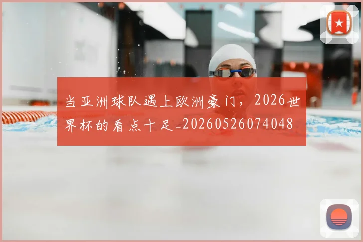 当亚洲球队遇上欧洲豪门，2026世界杯的看点十足_20260526074048