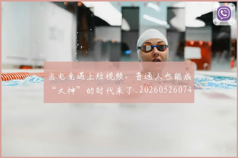当电竞遇上短视频，普通人也能成“大神”的时代来了_20260526074416