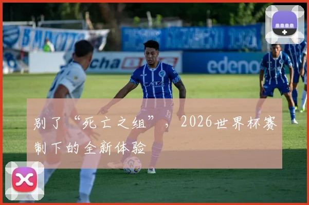 别了“死亡之组”,2026世界杯赛制下的全新体验