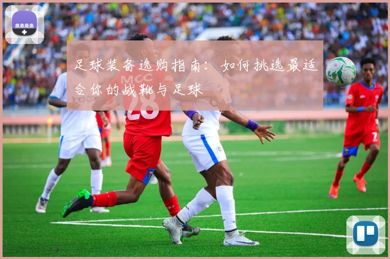 足球装备选购指南：如何挑选最适合你的战靴与足球