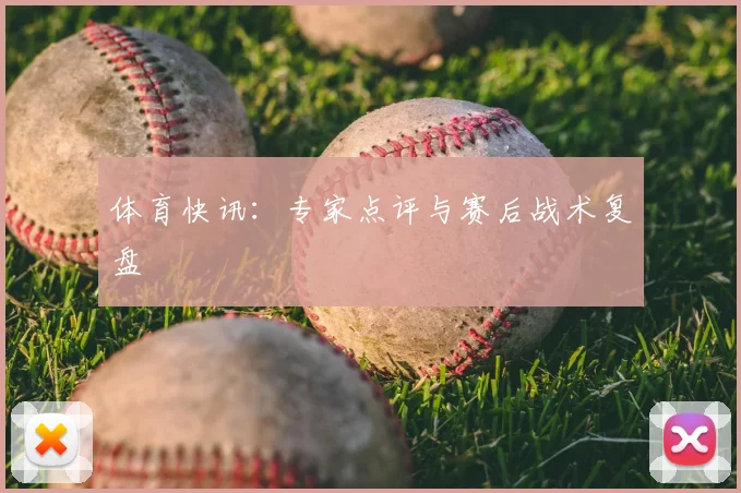 体育快讯:专家点评与赛后战术复盘