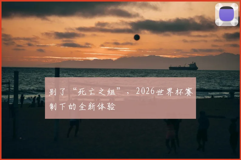 别了“死亡之组”，2026世界杯赛制下的全新体验