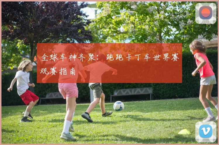 全球车神齐聚：跑跑卡丁车世界赛观赛指南