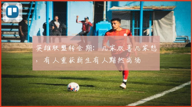 英雄联盟转会期：几家欢喜几家愁，有人重获新生有人黯然离场