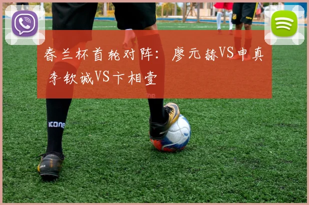 春兰杯首轮对阵:廖元赫VS申真谞 李钦诚VS卞相壹