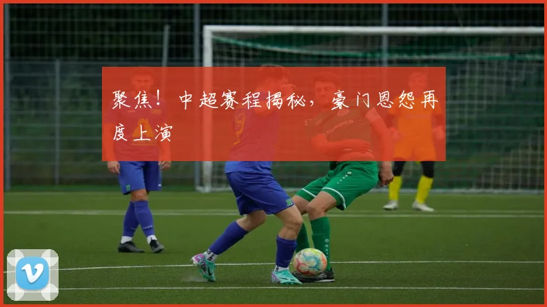 聚焦！中超赛程揭秘，豪门恩怨再度上演